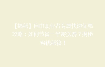 【揭秘】自由职业者专属快递优惠攻略:如何节省一半寄送费?揭秘省钱秘籍!