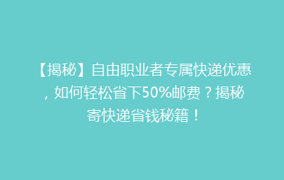 【揭秘】自由职业者专属快递优惠，如何轻松省下50%邮费？揭秘寄快递省钱秘籍！