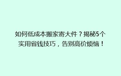 如何低成本搬家寄大件？揭秘5个实用省钱技巧，告别高价烦恼！