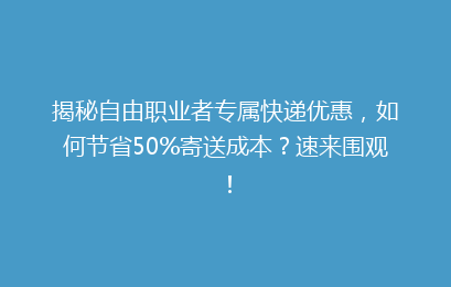 揭秘自由职业者专属快递优惠，如何节省50%寄送成本？速来围观！