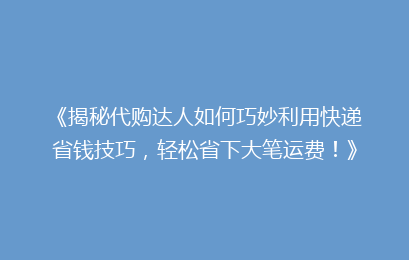 《揭秘代购达人如何巧妙利用快递省钱技巧，轻松省下大笔运费！》
