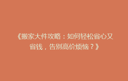 《搬家大件攻略：如何轻松省心又省钱，告别高价烦恼？》