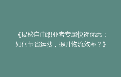 《揭秘自由职业者专属快递优惠：如何节省运费，提升物流效率？》