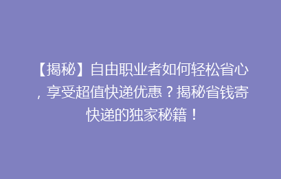 【揭秘】自由职业者如何轻松省心,享受超值快递优惠?揭秘省钱寄快递的独家秘籍!