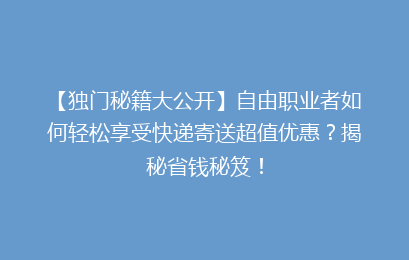 【独门秘籍大公开】自由职业者如何轻松享受快递寄送超值优惠？揭秘省钱秘笈！