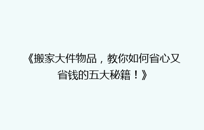 《搬家大件物品，教你如何省心又省钱的五大秘籍！》