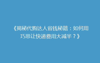 《揭秘代购达人省钱秘籍:如何用巧思让快递费用大减半?》