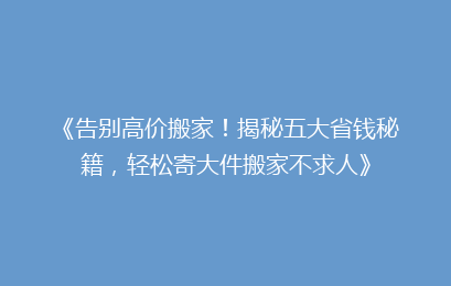 《告别高价搬家！揭秘五大省钱秘籍，轻松寄大件搬家不求人》