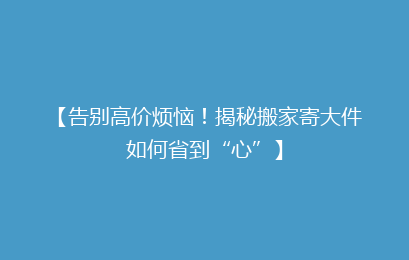 【告别高价烦恼！揭秘搬家寄大件如何省到“心”】