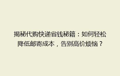 揭秘代购快递省钱秘籍：如何轻松降低邮寄成本，告别高价烦恼？