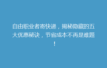 自由职业者寄快递，揭秘隐藏的五大优惠秘诀，节省成本不再是难题！