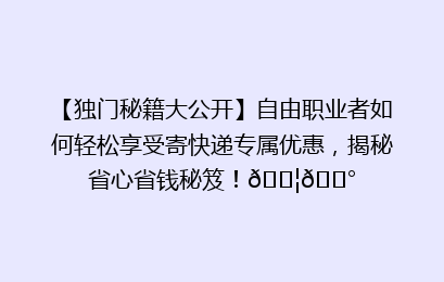 【独门秘籍大公开】自由职业者如何轻松享受寄快递专属优惠,揭秘省心省钱秘笈!📦💰