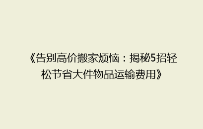 《告别高价搬家烦恼：揭秘5招轻松节省大件物品运输费用》
