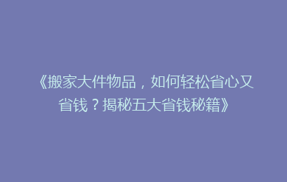 《搬家大件物品,如何轻松省心又省钱?揭秘五大省钱秘籍》