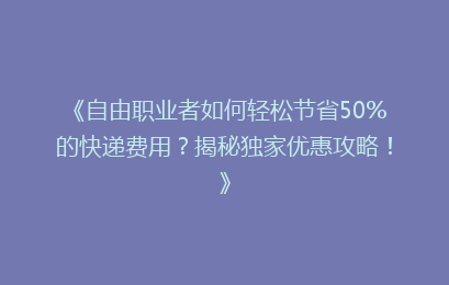《自由职业者如何轻松节省50%的快递费用？揭秘独家优惠攻略！》