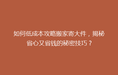 如何低成本攻略搬家寄大件,揭秘省心又省钱的秘密技巧?