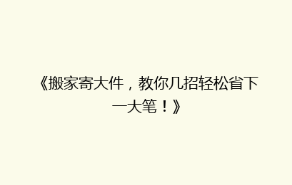 《搬家寄大件，教你几招轻松省下一大笔！》