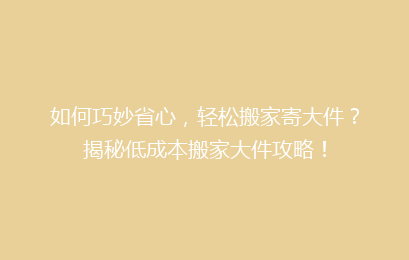如何巧妙省心，轻松搬家寄大件？揭秘低成本搬家大件攻略！
