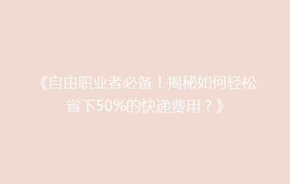 《自由职业者必备！揭秘如何轻松省下50%的快递费用？》