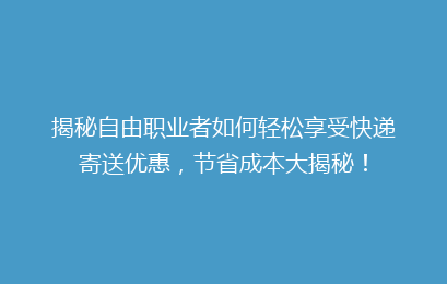 揭秘自由职业者如何轻松享受快递寄送优惠，节省成本大揭秘！
