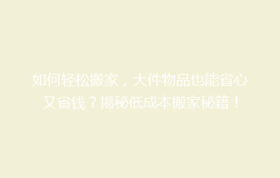 如何轻松搬家,大件物品也能省心又省钱?揭秘低成本搬家秘籍!