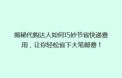 揭秘代购达人如何巧妙节省快递费用，让你轻松省下大笔邮费！