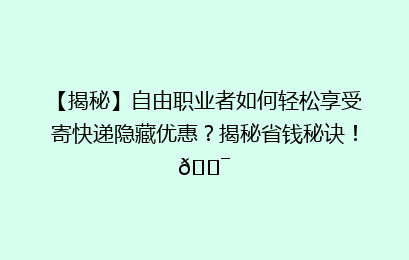 【揭秘】自由职业者如何轻松享受寄快递隐藏优惠?揭秘省钱秘诀!🎯