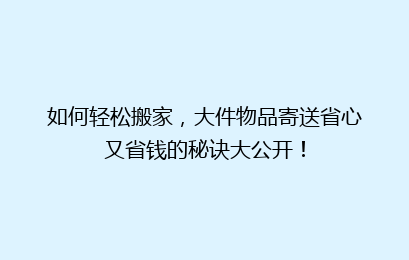 如何轻松搬家，大件物品寄送省心又省钱的秘诀大公开！