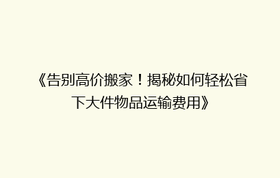 《告别高价搬家！揭秘如何轻松省下大件物品运输费用》