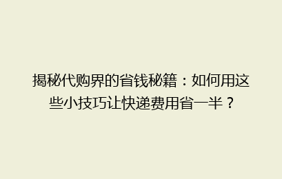 揭秘代购界的省钱秘籍：如何用这些小技巧让快递费用省一半？