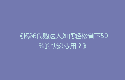 《揭秘代购达人如何轻松省下50%的快递费用？》