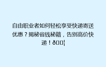 自由职业者如何轻松享受快递寄送优惠？揭秘省钱秘籍，告别高价快递！📦