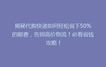 揭秘代购快递如何轻松省下50%的邮费,告别高价物流!必看省钱攻略!