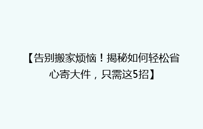 【告别搬家烦恼！揭秘如何轻松省心寄大件，只需这5招】