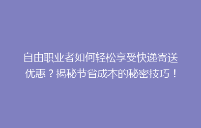 自由职业者如何轻松享受快递寄送优惠?揭秘节省成本的秘密技巧!