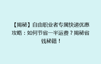 【揭秘】自由职业者专属快递优惠攻略:如何节省一半运费?揭秘省钱秘籍!