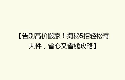 【告别高价搬家！揭秘5招轻松寄大件，省心又省钱攻略】