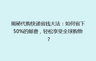 揭秘代购快递省钱大法：如何省下50%的邮费，轻松享受全球购物？