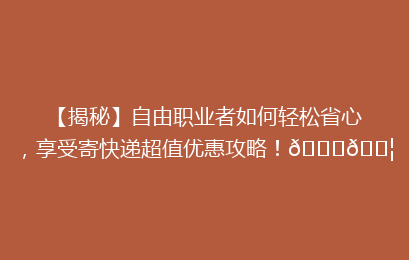 【揭秘】自由职业者如何轻松省心,享受寄快递超值优惠攻略!🚀📦
