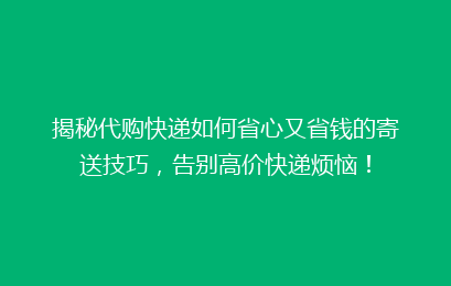 揭秘代购快递如何省心又省钱的寄送技巧，告别高价快递烦恼！