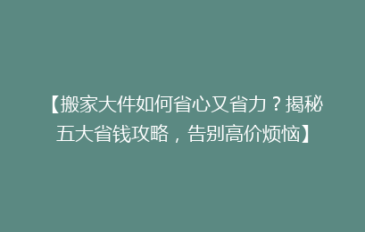 【搬家大件如何省心又省力？揭秘五大省钱攻略，告别高价烦恼】