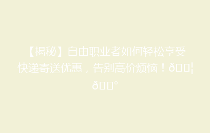 【揭秘】自由职业者如何轻松享受快递寄送优惠,告别高价烦恼!📦💰