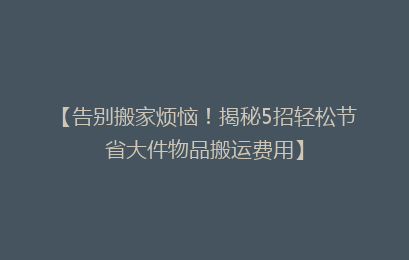【告别搬家烦恼！揭秘5招轻松节省大件物品搬运费用】