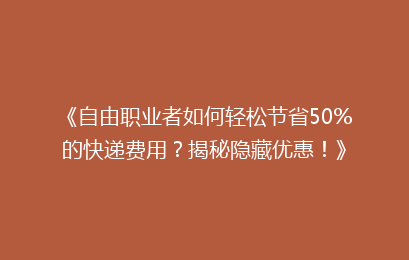 《自由职业者如何轻松节省50%的快递费用?揭秘隐藏优惠!》
