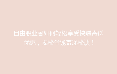 自由职业者如何轻松享受快递寄送优惠，揭秘省钱寄递秘诀！