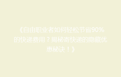 《自由职业者如何轻松节省90%的快递费用？揭秘寄快递的隐藏优惠秘诀！》