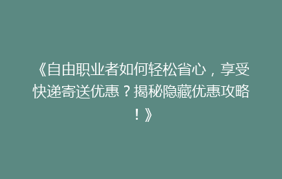 《自由职业者如何轻松省心,享受快递寄送优惠?揭秘隐藏优惠攻略!》