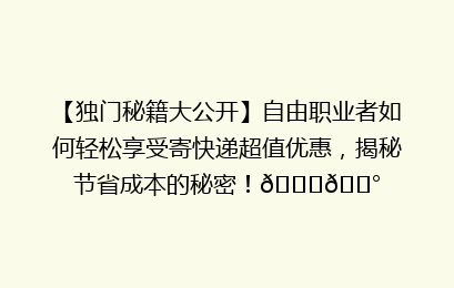 【独门秘籍大公开】自由职业者如何轻松享受寄快递超值优惠,揭秘节省成本的秘密!🚀💰