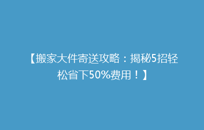 【搬家大件寄送攻略：揭秘5招轻松省下50%费用！】