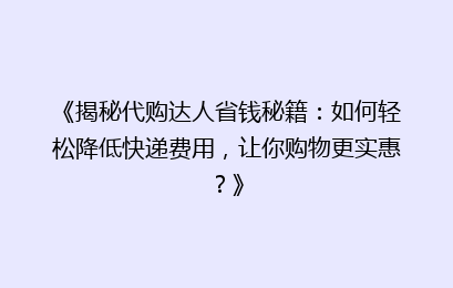 《揭秘代购达人省钱秘籍：如何轻松降低快递费用，让你购物更实惠？》